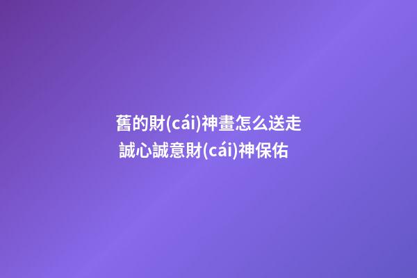 舊的財(cái)神畫怎么送走 誠心誠意財(cái)神保佑
